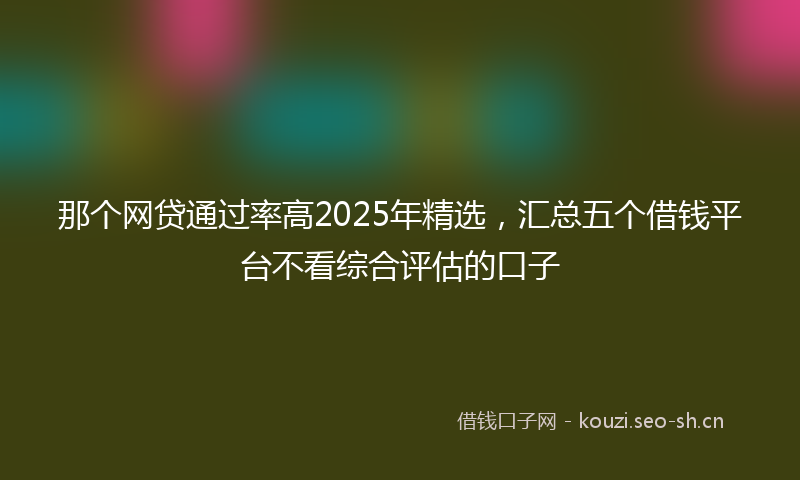 那个网贷通过率高2025年精选，汇总五个借钱平台不看综合评估的口子
