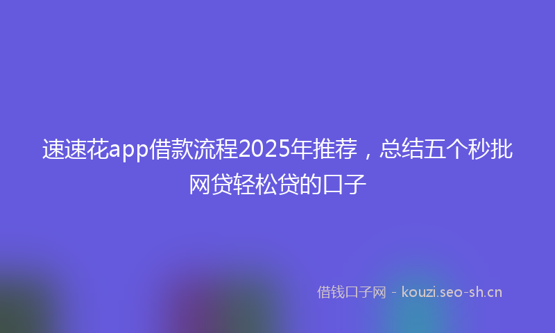 速速花app借款流程2025年推荐，总结五个秒批网贷轻松贷的口子