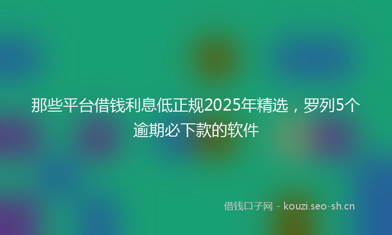那些平台借钱利息低正规2025年精选，罗列5个逾期必下款的软件