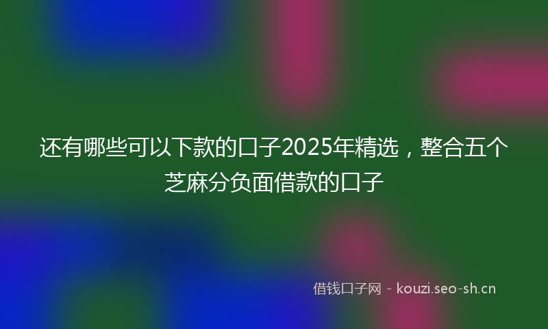还有哪些可以下款的口子2025年精选，整合五个芝麻分负面借款的口子