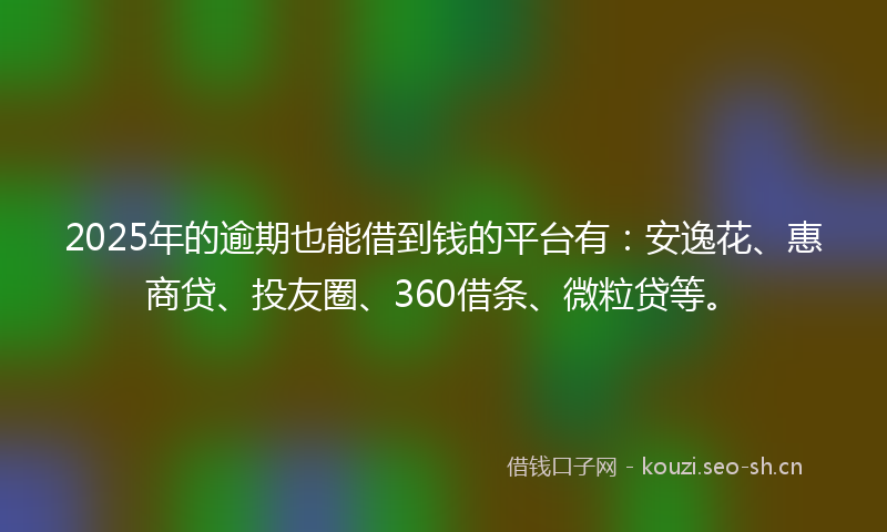 2025年的逾期也能借到钱的平台有：安逸花、惠商贷、投友圈、360借条、微粒贷等。