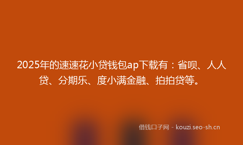 2025年的速速花小贷钱包ap下载有：省呗、人人贷、分期乐、度小满金融、拍拍贷等。