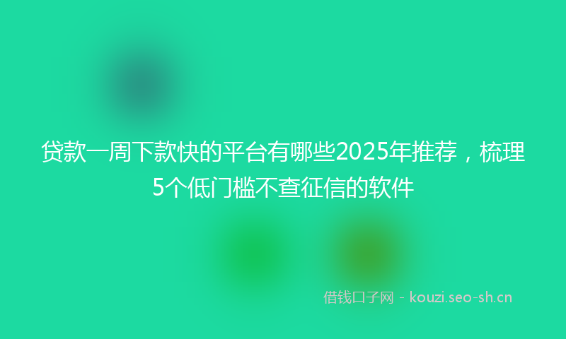 贷款一周下款快的平台有哪些2025年推荐，梳理5个低门槛不查征信的软件