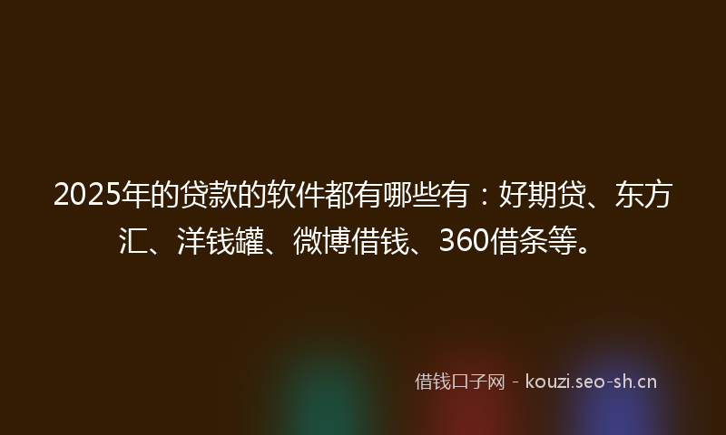 2025年的贷款的软件都有哪些有：好期贷、东方汇、洋钱罐、微博借钱、360借条等。
