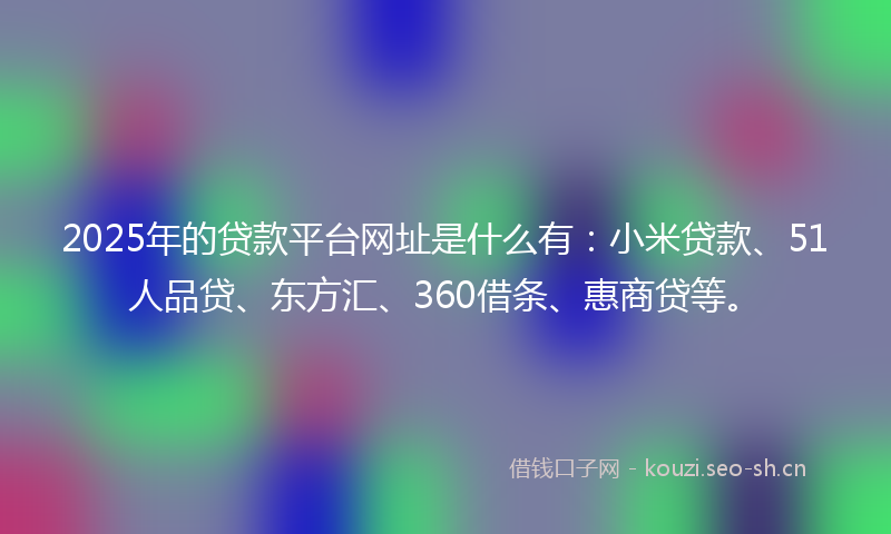 2025年的贷款平台网址是什么有：小米贷款、51人品贷、东方汇、360借条、惠商贷等。