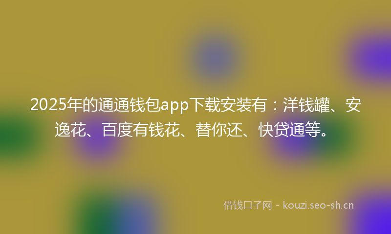 2025年的通通钱包app下载安装有：洋钱罐、安逸花、百度有钱花、替你还、快贷通等。
