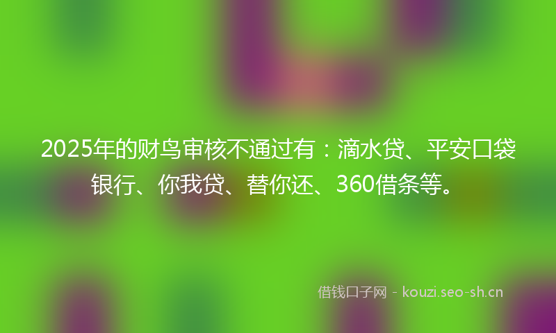 2025年的财鸟审核不通过有：滴水贷、平安口袋银行、你我贷、替你还、360借条等。