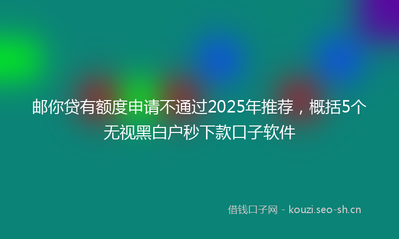 邮你贷有额度申请不通过2025年推荐，概括5个无视黑白户秒下款口子软件