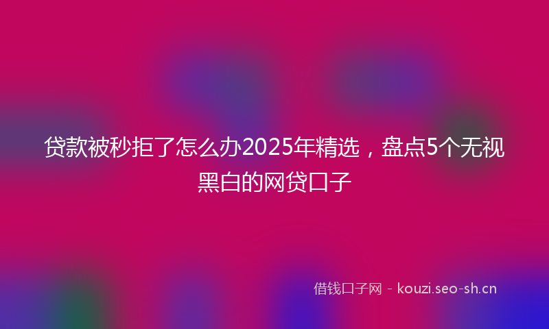 贷款被秒拒了怎么办2025年精选，盘点5个无视黑白的网贷口子