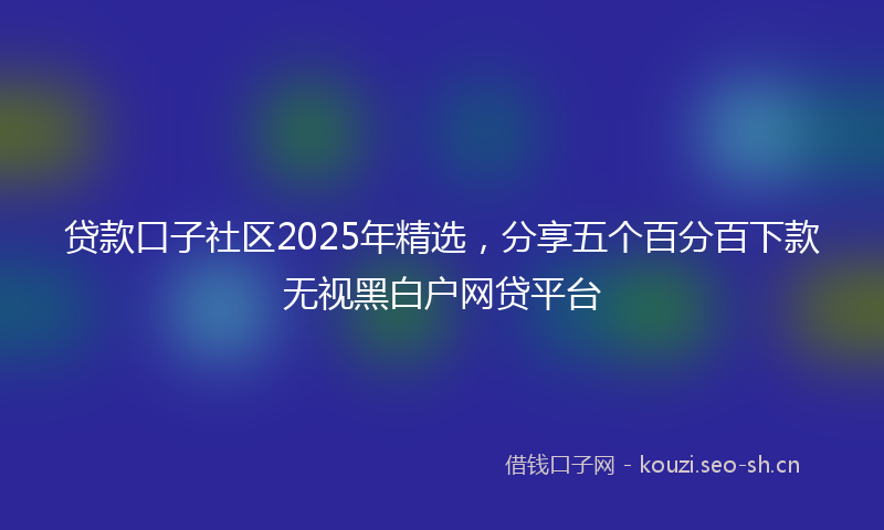 贷款口子社区2025年精选，分享五个百分百下款无视黑白户网贷平台
