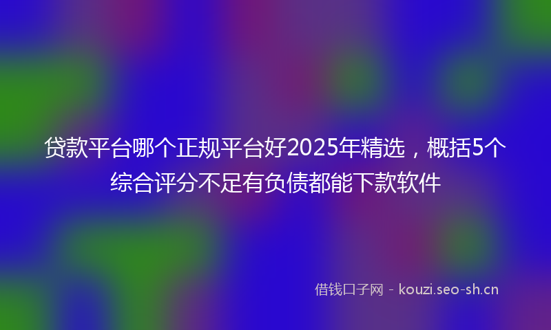 贷款平台哪个正规平台好2025年精选，概括5个综合评分不足有负债都能下款软件