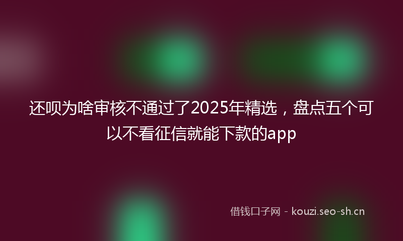 还呗为啥审核不通过了2025年精选,盘点五个可以不看征信就能下款的app
