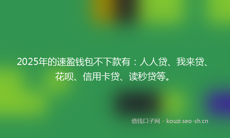 2025年的速盈钱包不下款有：人人贷、我来贷、花呗、信用卡贷、读秒贷等。