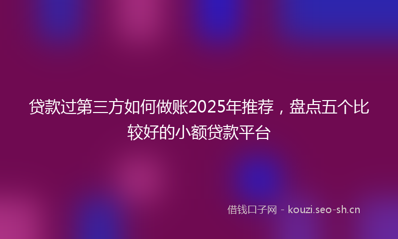 贷款过第三方如何做账2025年推荐,盘点五个比较好的小额贷款平台