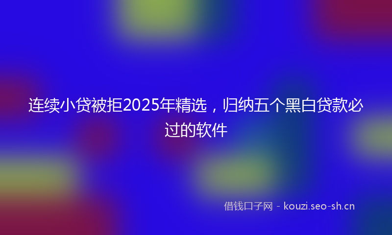 连续小贷被拒2025年精选，归纳五个黑白贷款必过的软件