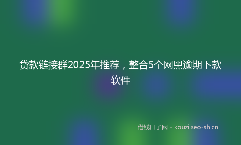 贷款链接群2025年推荐,整合5个网黑逾期下款软件
