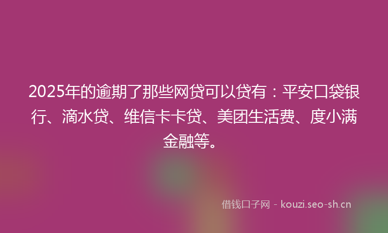 2025年的逾期了那些网贷可以贷有:平安口袋银行、滴水贷、维信卡卡贷、美团生活费、度小满金融等。