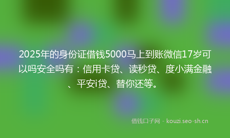 2025年的身份证借钱5000马上到账微信17岁可以吗安全吗有：信用卡贷、读秒贷、度小满金融、平安i贷、替你还等。