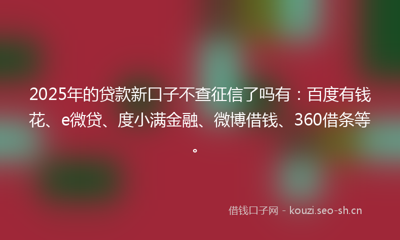 2025年的贷款新口子不查征信了吗有：百度有钱花、e微贷、度小满金融、微博借钱、360借条等。