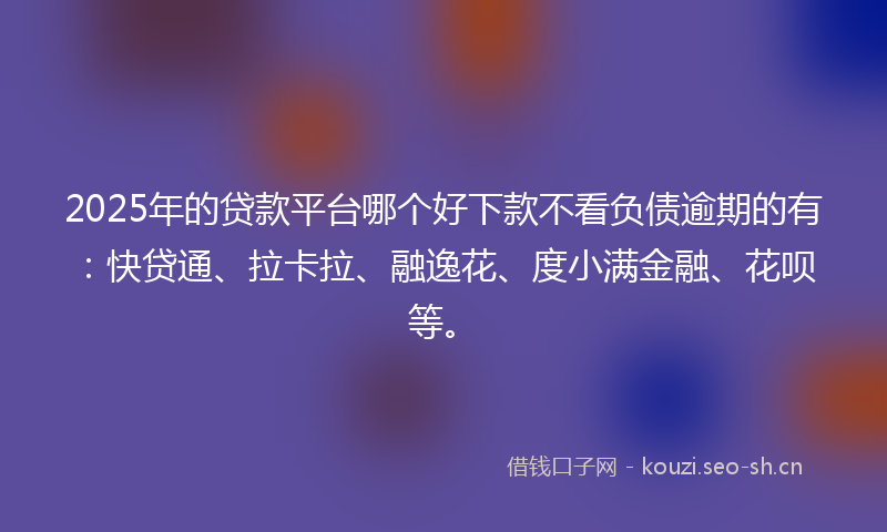 2025年的贷款平台哪个好下款不看负债逾期的有：快贷通、拉卡拉、融逸花、度小满金融、花呗等。