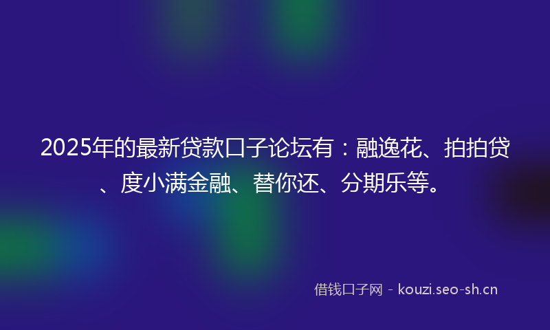 2025年的最新贷款口子论坛有：融逸花、拍拍贷、度小满金融、替你还、分期乐等。