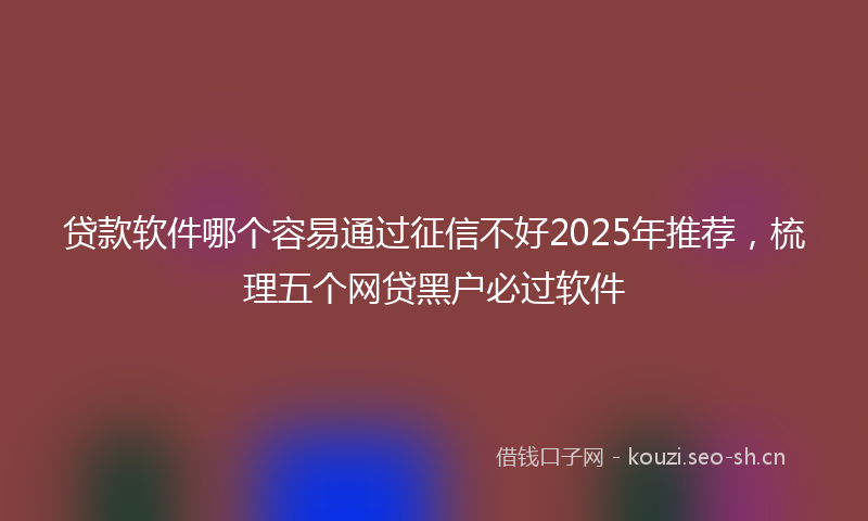 贷款软件哪个容易通过征信不好2025年推荐，梳理五个网贷黑户必过软件
