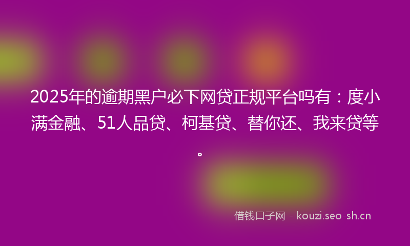 2025年的逾期黑户必下网贷正规平台吗有:度小满金融、51人品贷、柯基贷、替你还、我来贷等。