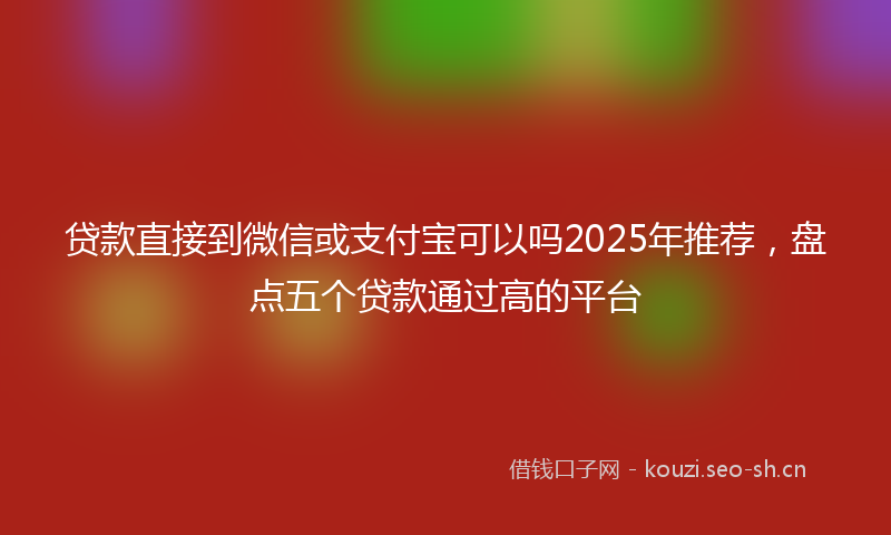 贷款直接到微信或支付宝可以吗2025年推荐，盘点五个贷款通过高的平台