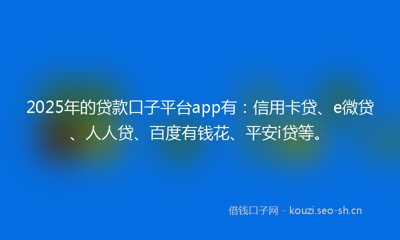 2025年的贷款口子平台app有：信用卡贷、e微贷、人人贷、百度有钱花、平安i贷等。