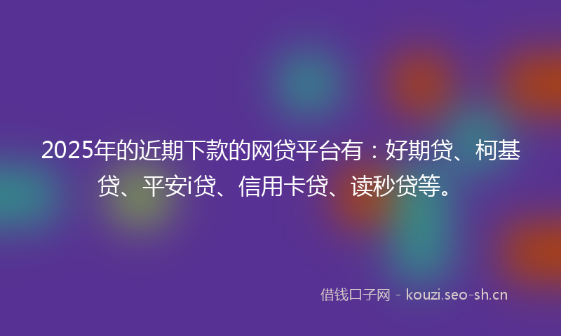 2025年的近期下款的网贷平台有：好期贷、柯基贷、平安i贷、信用卡贷、读秒贷等。