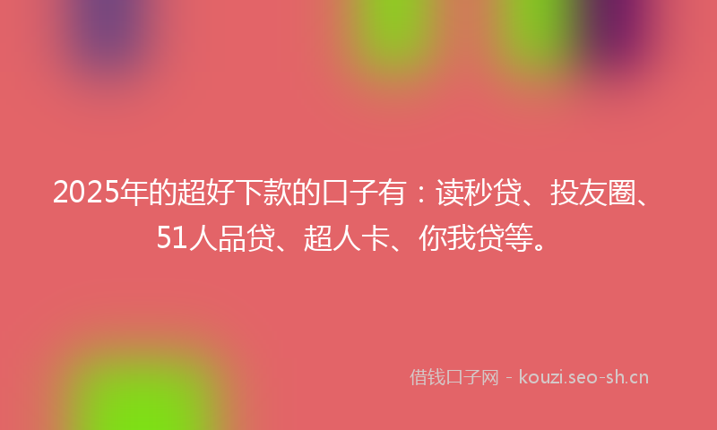 2025年的超好下款的口子有：读秒贷、投友圈、51人品贷、超人卡、你我贷等。