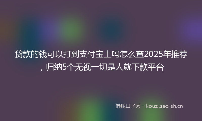 贷款的钱可以打到支付宝上吗怎么查2025年推荐，归纳5个无视一切是人就下款平台