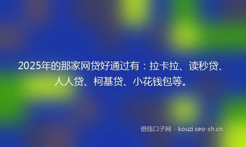 2025年的那家网贷好通过有：拉卡拉、读秒贷、人人贷、柯基贷、小花钱包等。