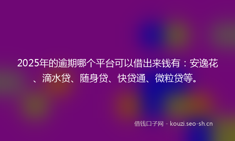 2025年的逾期哪个平台可以借出来钱有：安逸花、滴水贷、随身贷、快贷通、微粒贷等。