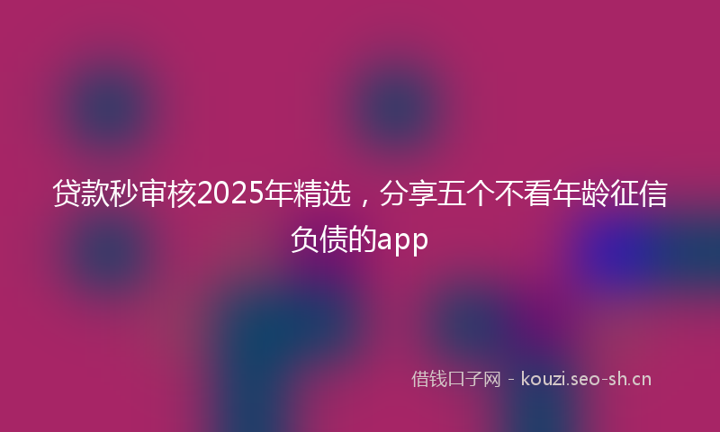 贷款秒审核2025年精选，分享五个不看年龄征信负债的app