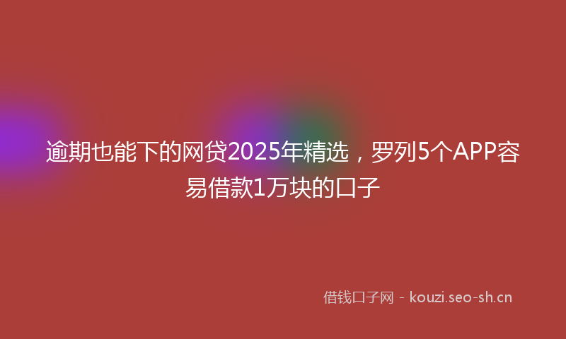 逾期也能下的网贷2025年精选,罗列5个APP容易借款1万块的口子