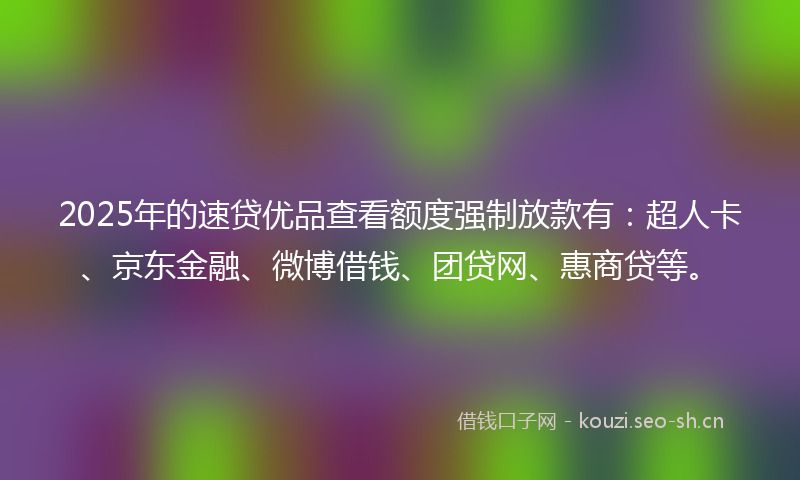 2025年的速贷优品查看额度强制放款有：超人卡、京东金融、微博借钱、团贷网、惠商贷等。