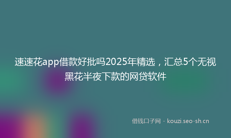 速速花app借款好批吗2025年精选，汇总5个无视黑花半夜下款的网贷软件