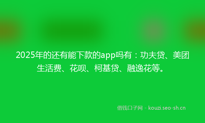 2025年的还有能下款的app吗有：功夫贷、美团生活费、花呗、柯基贷、融逸花等。