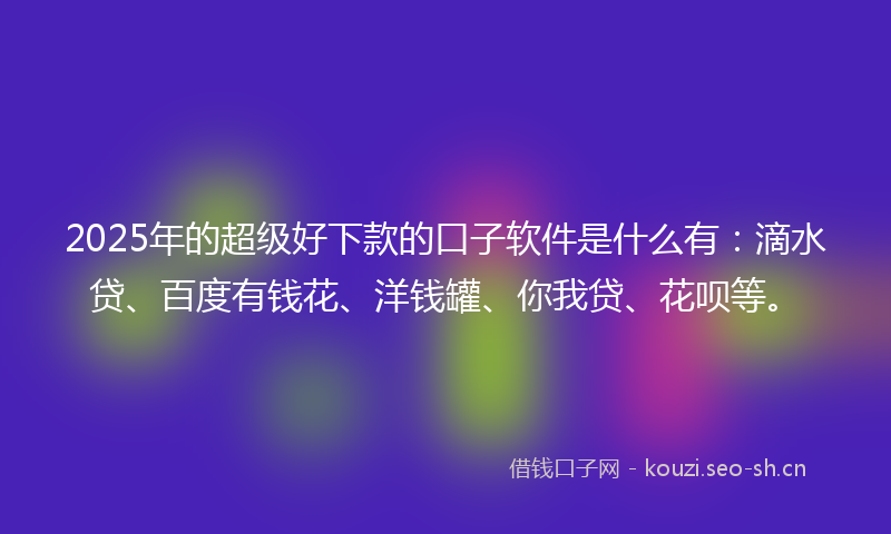 2025年的超级好下款的口子软件是什么有：滴水贷、百度有钱花、洋钱罐、你我贷、花呗等。