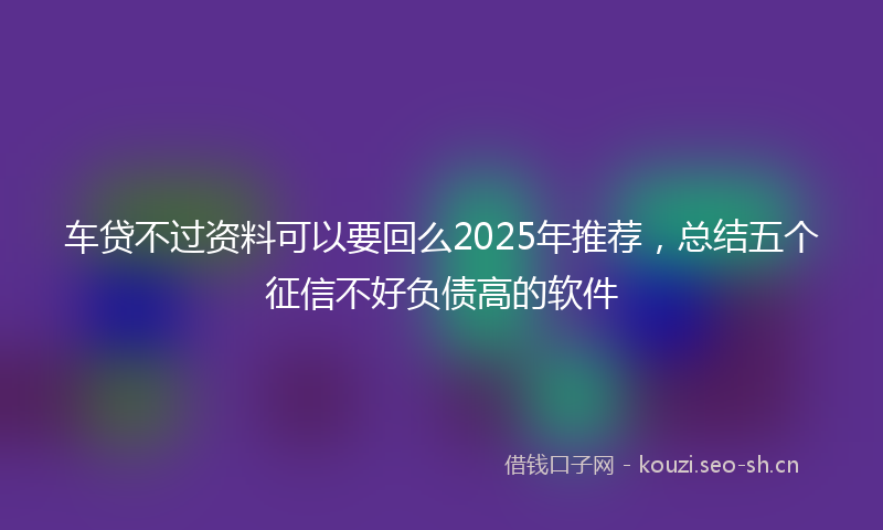 车贷不过资料可以要回么2025年推荐，总结五个征信不好负债高的软件