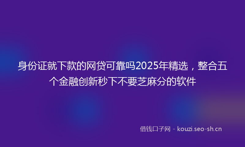身份证就下款的网贷可靠吗2025年精选，整合五个金融创新秒下不要芝麻分的软件
