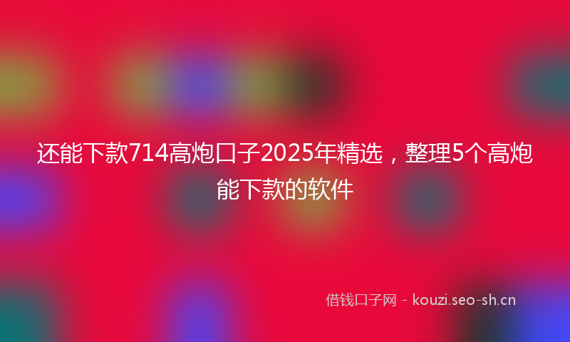 还能下款714高炮口子2025年精选，整理5个高炮能下款的软件