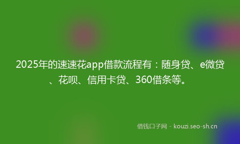 2025年的速速花app借款流程有：随身贷、e微贷、花呗、信用卡贷、360借条等。