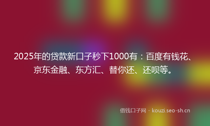2025年的贷款新口子秒下1000有：百度有钱花、京东金融、东方汇、替你还、还呗等。