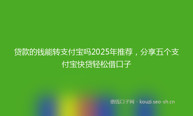 贷款的钱能转支付宝吗2025年推荐，分享五个支付宝快贷轻松借口子