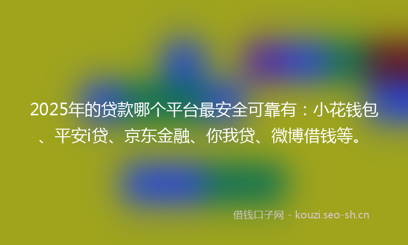 2025年的贷款哪个平台最安全可靠有：小花钱包、平安i贷、京东金融、你我贷、微博借钱等。