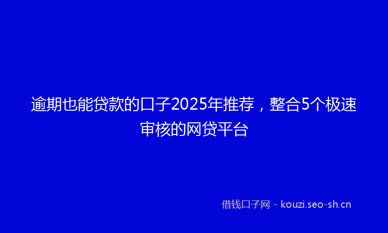 逾期也能贷款的口子2025年推荐,整合5个极速审核的网贷平台