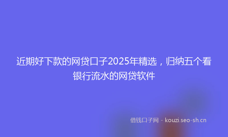 近期好下款的网贷口子2025年精选,归纳五个看银行流水的网贷软件
