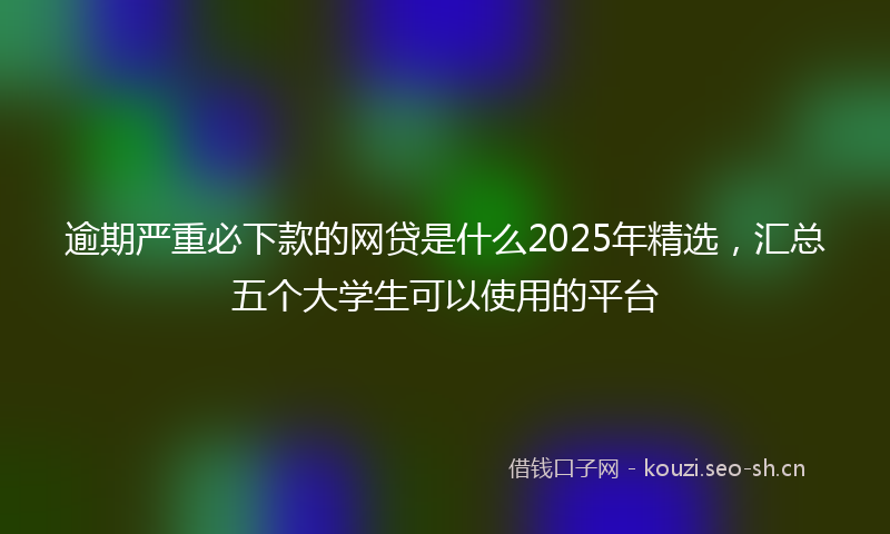 逾期严重必下款的网贷是什么2025年精选,汇总五个大学生可以使用的平台
